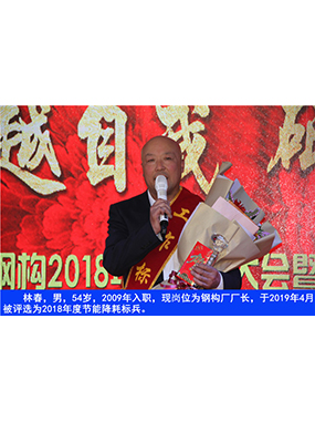 林春，男，54歲，2009年入職，現(xiàn)崗位為鋼構(gòu)廠廠長(zhǎng)，于2019年4月被評(píng)選為2018年度節(jié)能降耗標(biāo)